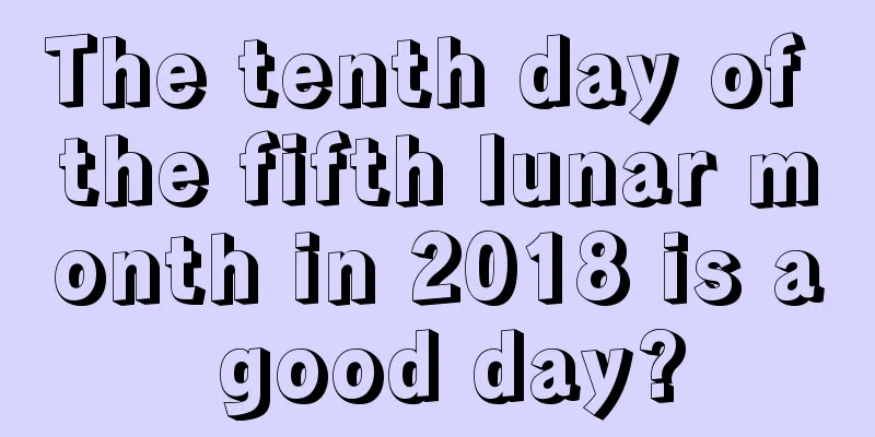 The tenth day of the fifth lunar month in 2018 is a good day?