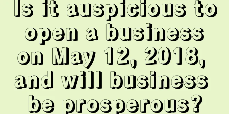 Is it auspicious to open a business on May 12, 2018, and will business be prosperous?