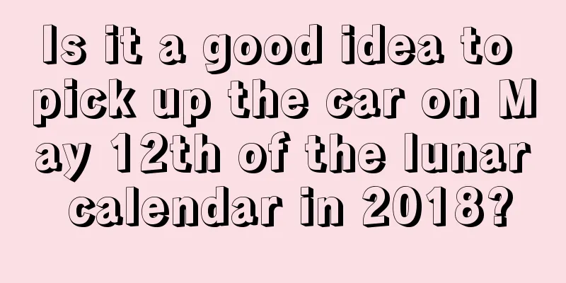 Is it a good idea to pick up the car on May 12th of the lunar calendar in 2018?