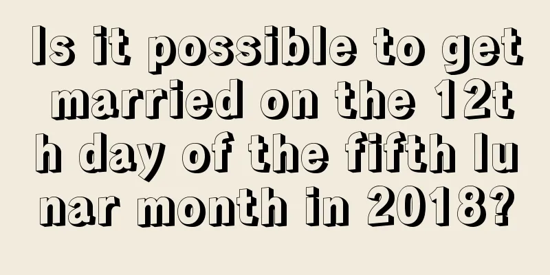 Is it possible to get married on the 12th day of the fifth lunar month in 2018?