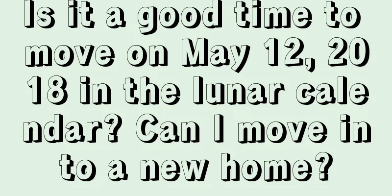 Is it a good time to move on May 12, 2018 in the lunar calendar? Can I move into a new home?