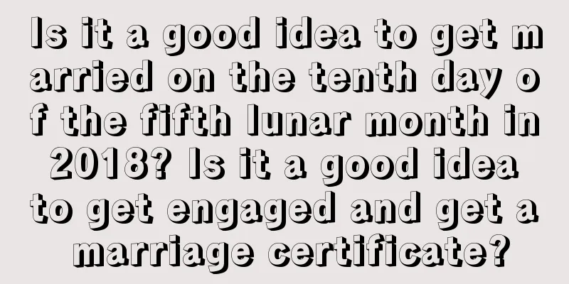 Is it a good idea to get married on the tenth day of the fifth lunar month in 2018? Is it a good idea to get engaged and get a marriage certificate?