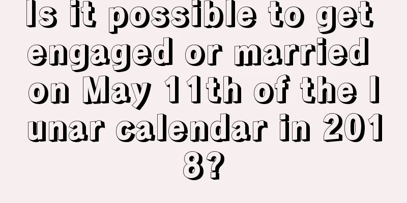 Is it possible to get engaged or married on May 11th of the lunar calendar in 2018?