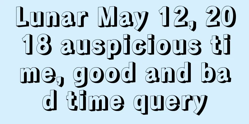 Lunar May 12, 2018 auspicious time, good and bad time query