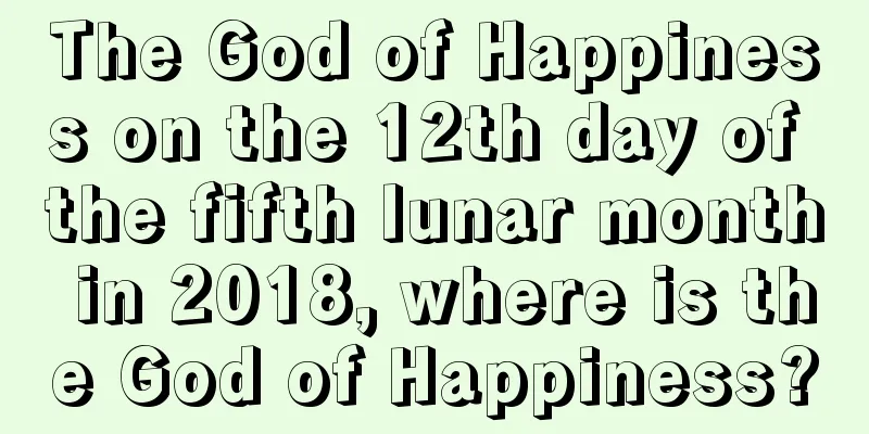 The God of Happiness on the 12th day of the fifth lunar month in 2018, where is the God of Happiness?