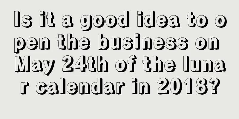 Is it a good idea to open the business on May 24th of the lunar calendar in 2018?