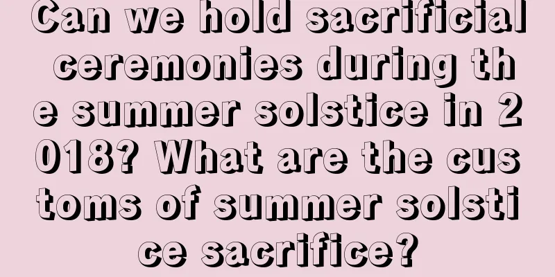 Can we hold sacrificial ceremonies during the summer solstice in 2018? What are the customs of summer solstice sacrifice?