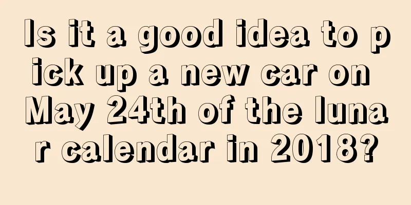 Is it a good idea to pick up a new car on May 24th of the lunar calendar in 2018?