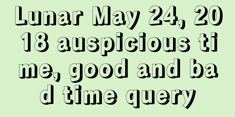 Lunar May 24, 2018 auspicious time, good and bad time query
