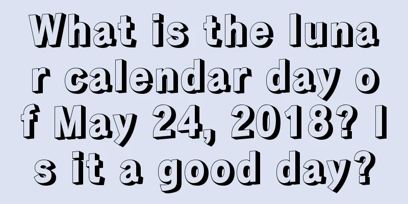What is the lunar calendar day of May 24, 2018? Is it a good day?