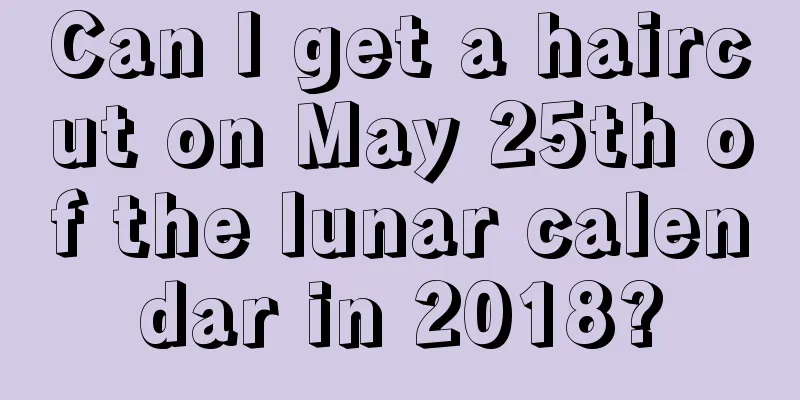 Can I get a haircut on May 25th of the lunar calendar in 2018?