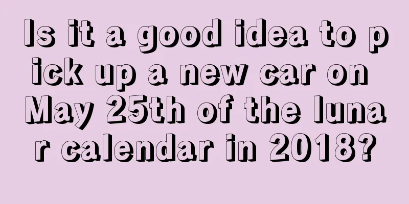Is it a good idea to pick up a new car on May 25th of the lunar calendar in 2018?