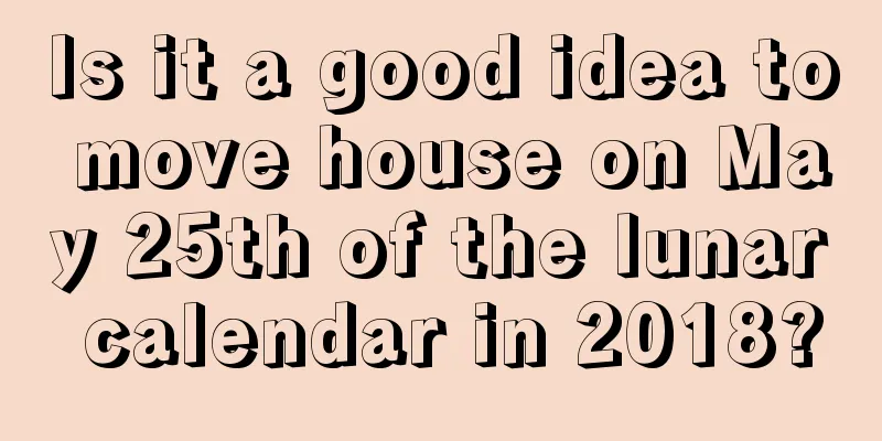 Is it a good idea to move house on May 25th of the lunar calendar in 2018?
