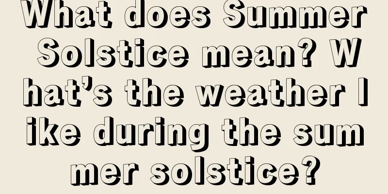 What does Summer Solstice mean? What’s the weather like during the summer solstice?