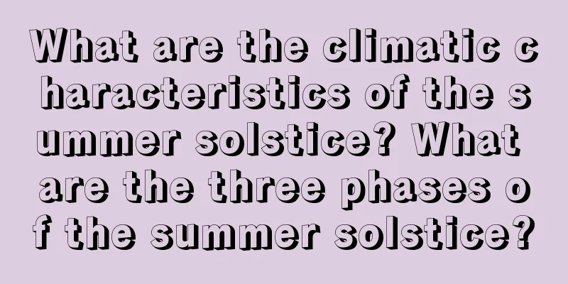 What are the climatic characteristics of the summer solstice? What are the three phases of the summer solstice?