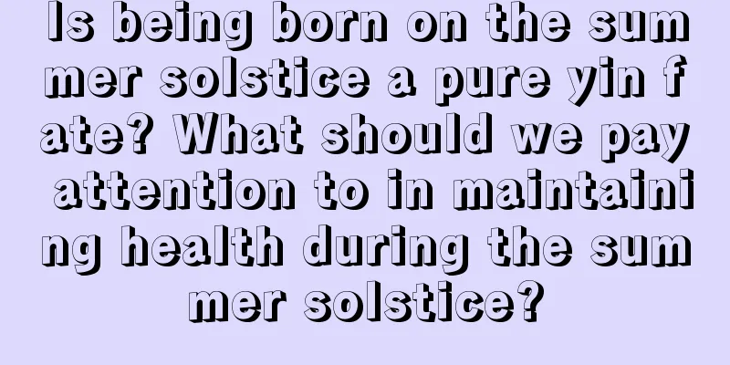 Is being born on the summer solstice a pure yin fate? What should we pay attention to in maintaining health during the summer solstice?