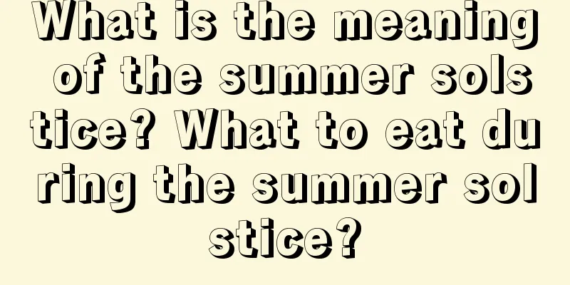 What is the meaning of the summer solstice? What to eat during the summer solstice?