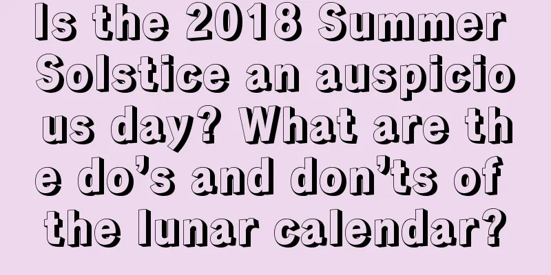 Is the 2018 Summer Solstice an auspicious day? What are the do’s and don’ts of the lunar calendar?