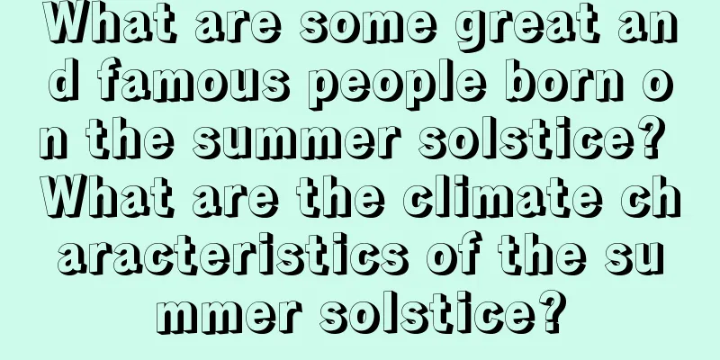 What are some great and famous people born on the summer solstice? What are the climate characteristics of the summer solstice?