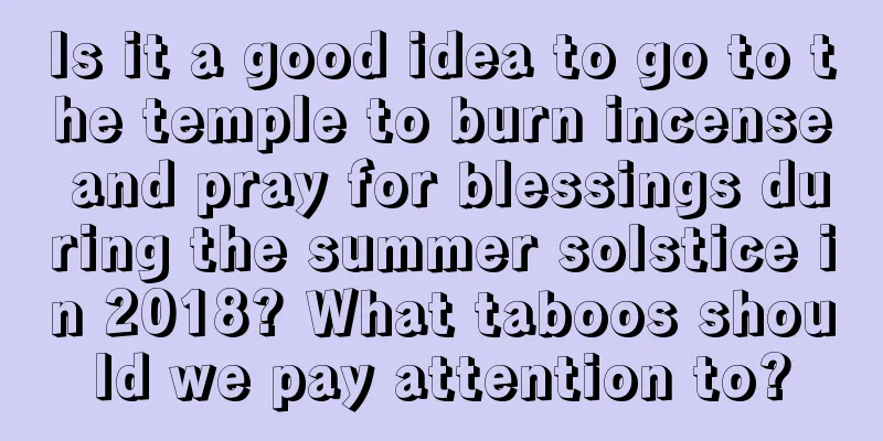 Is it a good idea to go to the temple to burn incense and pray for blessings during the summer solstice in 2018? What taboos should we pay attention to?