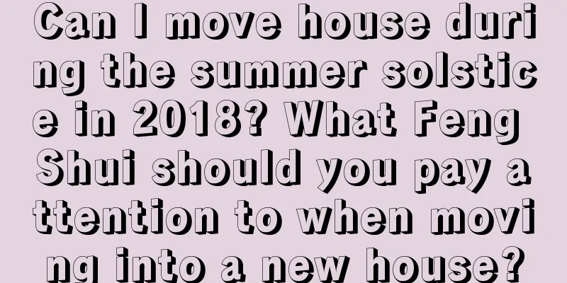 Can I move house during the summer solstice in 2018? What Feng Shui should you pay attention to when moving into a new house?