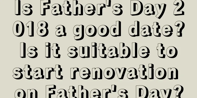 Is Father's Day 2018 a good date? Is it suitable to start renovation on Father's Day?