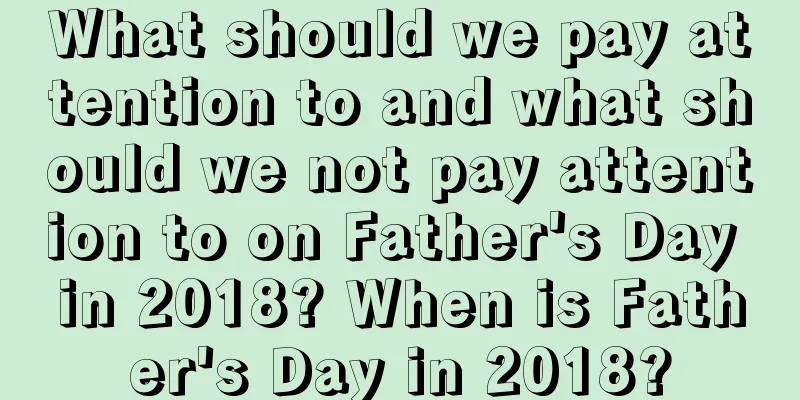 What should we pay attention to and what should we not pay attention to on Father's Day in 2018? When is Father's Day in 2018?