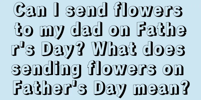 Can I send flowers to my dad on Father's Day? What does sending flowers on Father's Day mean?