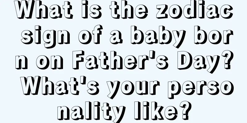 What is the zodiac sign of a baby born on Father's Day? What's your personality like?