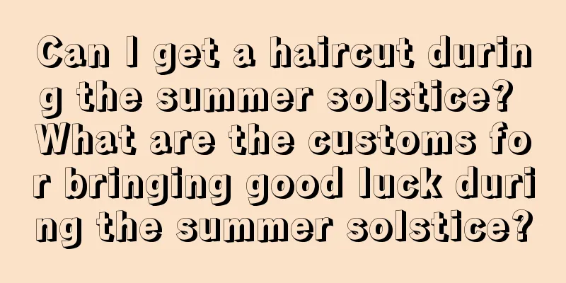 Can I get a haircut during the summer solstice? What are the customs for bringing good luck during the summer solstice?