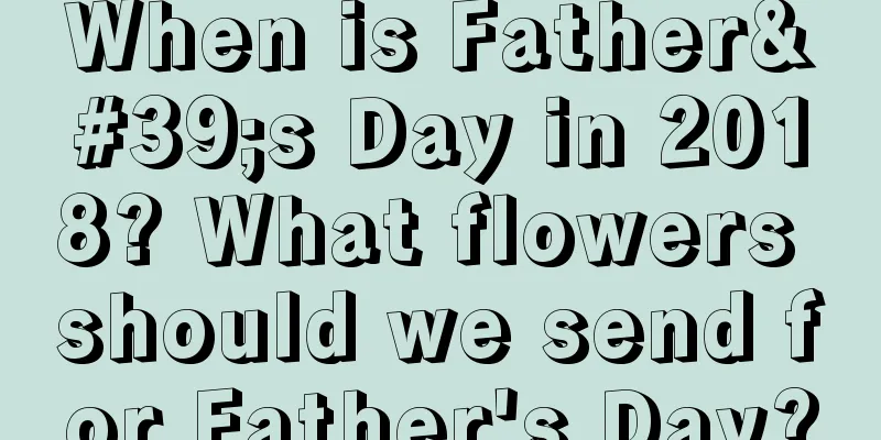 When is Father's Day in 2018? What flowers should we send for Father's Day?