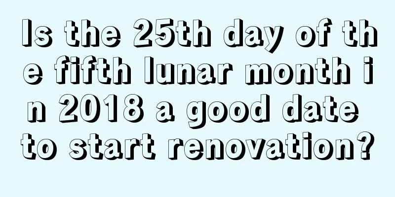 Is the 25th day of the fifth lunar month in 2018 a good date to start renovation?