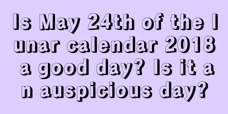 Is May 24th of the lunar calendar 2018 a good day? Is it an auspicious day?