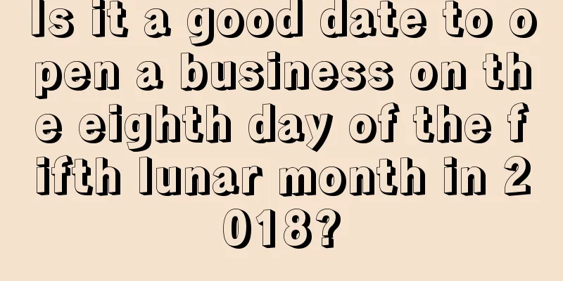 Is it a good date to open a business on the eighth day of the fifth lunar month in 2018?