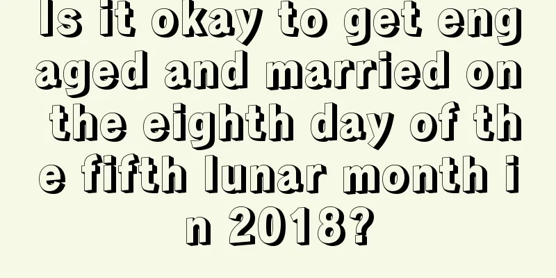 Is it okay to get engaged and married on the eighth day of the fifth lunar month in 2018?