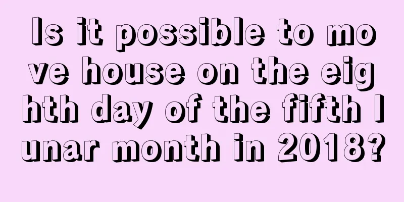 Is it possible to move house on the eighth day of the fifth lunar month in 2018?
