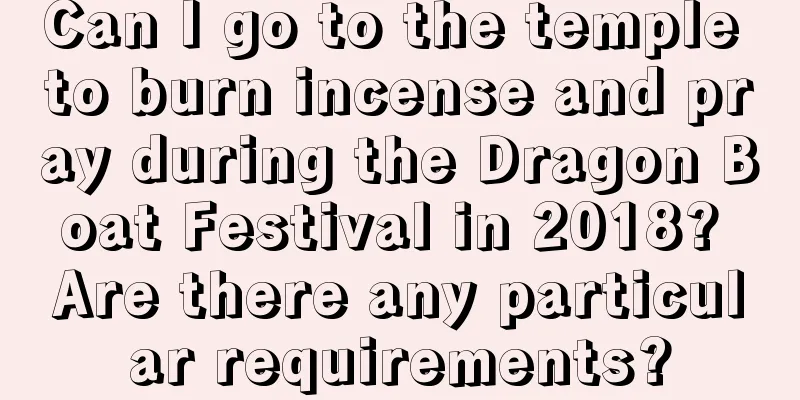 Can I go to the temple to burn incense and pray during the Dragon Boat Festival in 2018? Are there any particular requirements?
