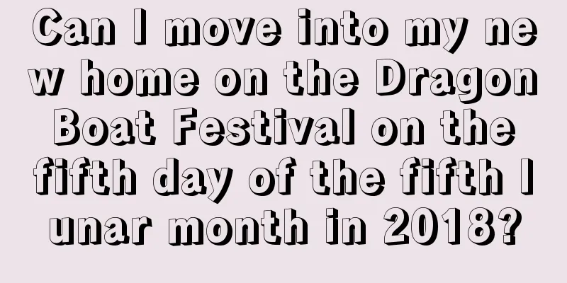 Can I move into my new home on the Dragon Boat Festival on the fifth day of the fifth lunar month in 2018?