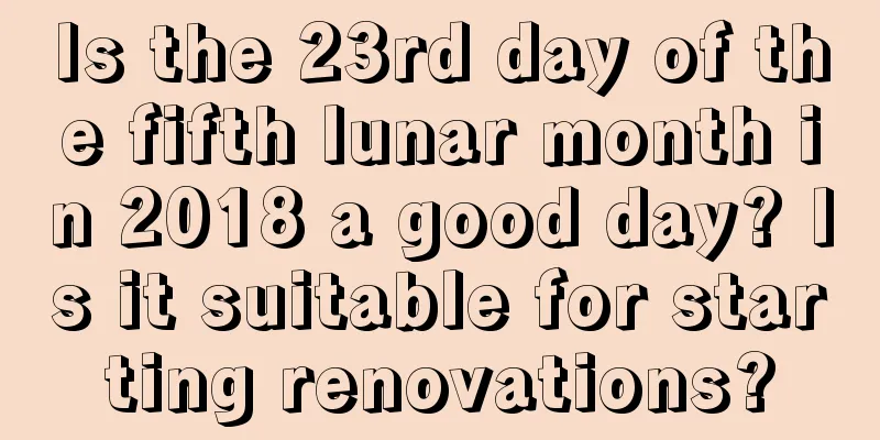 Is the 23rd day of the fifth lunar month in 2018 a good day? Is it suitable for starting renovations?
