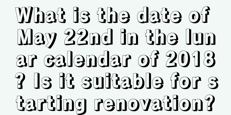 What is the date of May 22nd in the lunar calendar of 2018? Is it suitable for starting renovation?