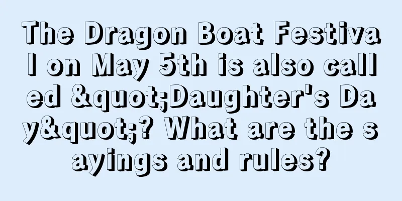 The Dragon Boat Festival on May 5th is also called "Daughter's Day"? What are the sayings and rules?