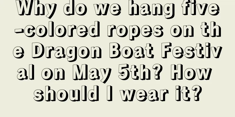 Why do we hang five-colored ropes on the Dragon Boat Festival on May 5th? How should I wear it?