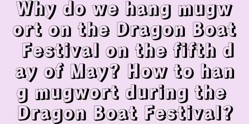 Why do we hang mugwort on the Dragon Boat Festival on the fifth day of May? How to hang mugwort during the Dragon Boat Festival?