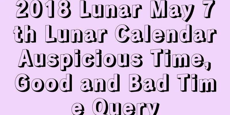 2018 Lunar May 7th Lunar Calendar Auspicious Time, Good and Bad Time Query