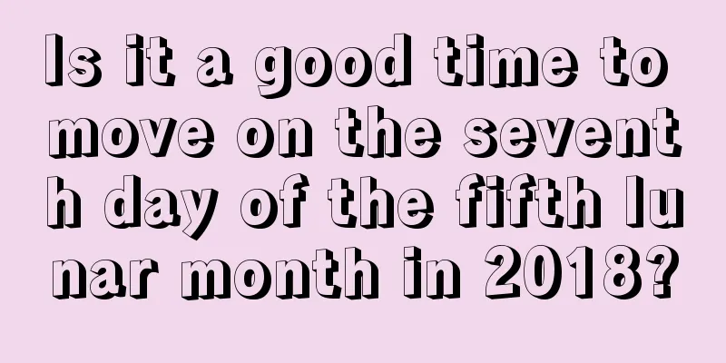 Is it a good time to move on the seventh day of the fifth lunar month in 2018?