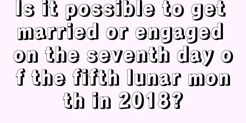 Is it possible to get married or engaged on the seventh day of the fifth lunar month in 2018?