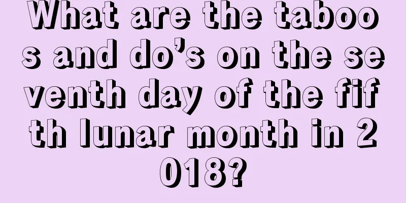 What are the taboos and do’s on the seventh day of the fifth lunar month in 2018?