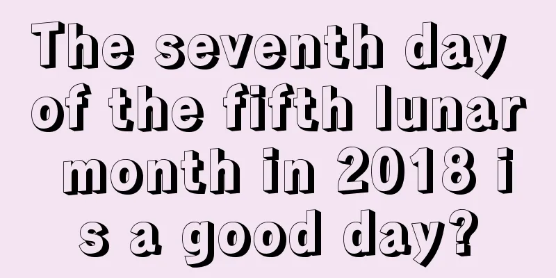 The seventh day of the fifth lunar month in 2018 is a good day?