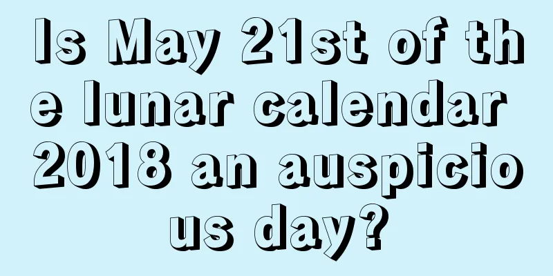 Is May 21st of the lunar calendar 2018 an auspicious day?