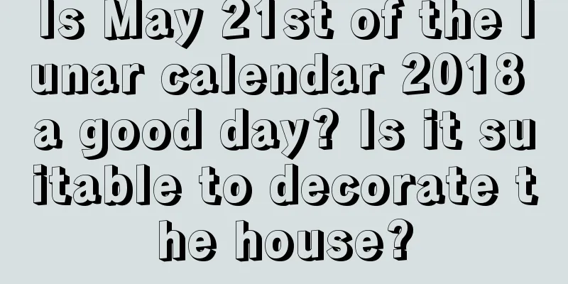 Is May 21st of the lunar calendar 2018 a good day? Is it suitable to decorate the house?